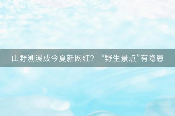 山野溯溪成今夏新网红？ “野生景点”有隐患