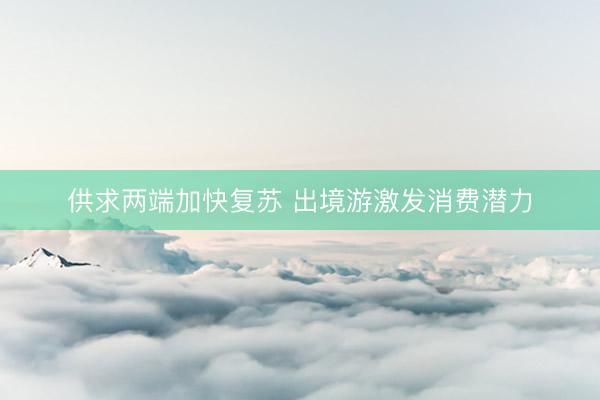 供求两端加快复苏 出境游激发消费潜力