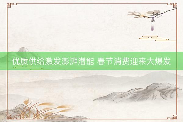 优质供给激发澎湃潜能 春节消费迎来大爆发