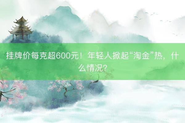 挂牌价每克超600元！年轻人掀起“淘金”热，什么情况？