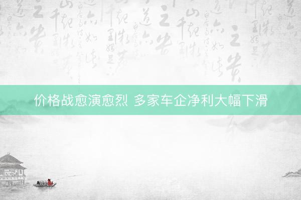 价格战愈演愈烈 多家车企净利大幅下滑