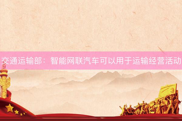 交通运输部：智能网联汽车可以用于运输经营活动