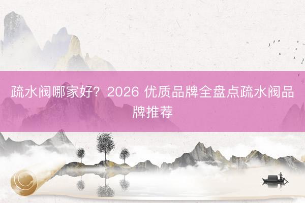 疏水阀哪家好？2026 优质品牌全盘点疏水阀品牌推荐
