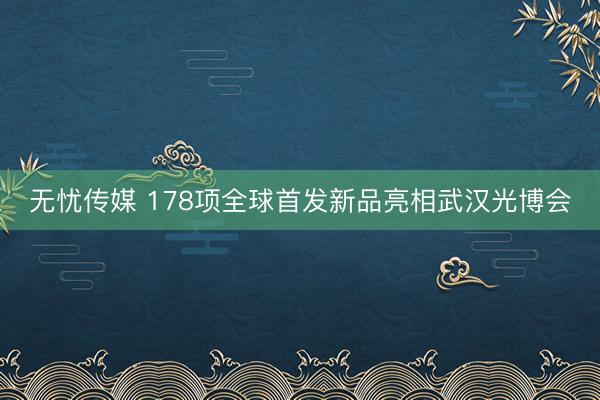 无忧传媒 178项全球首发新品亮相武汉光博会