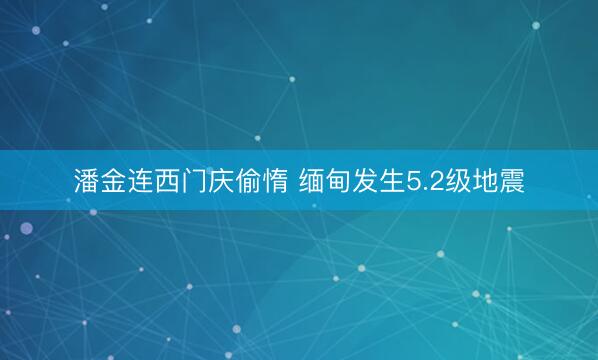 潘金连西门庆偷惰 缅甸发生5.2级地震
