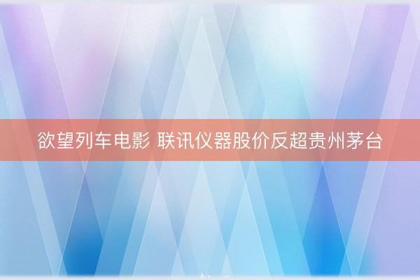 欲望列车电影 联讯仪器股价反超贵州茅台