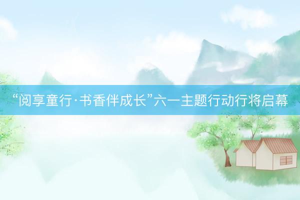 “阅享童行·书香伴成长”六一主题行动行将启幕