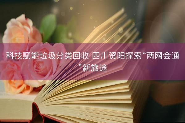 科技赋能垃圾分类回收 四川资阳探索“两网会通”新旅途