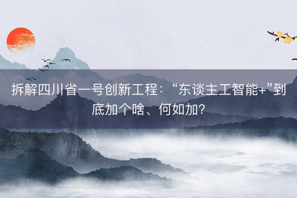 拆解四川省一号创新工程：“东谈主工智能+”到底加个啥、何如加？