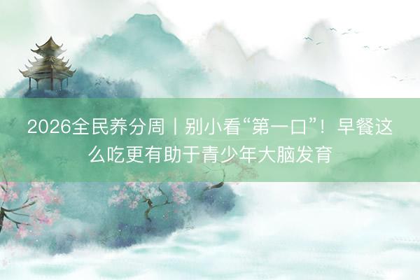 2026全民养分周丨别小看“第一口”！早餐这么吃更有助于青少年大脑发育