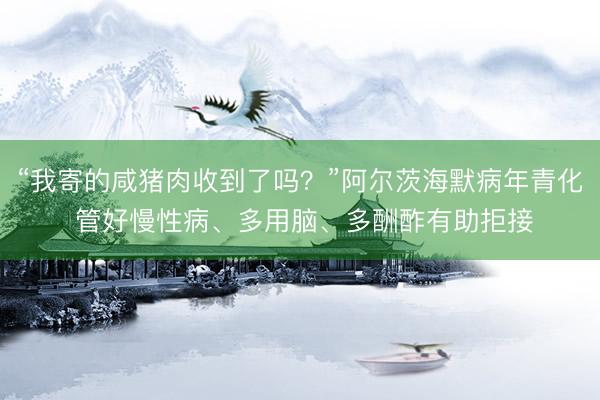 “我寄的咸猪肉收到了吗？”阿尔茨海默病年青化 管好慢性病、多用脑、多酬酢有助拒接