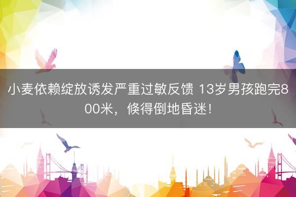 小麦依赖绽放诱发严重过敏反馈 13岁男孩跑完800米，倏得倒地昏迷！