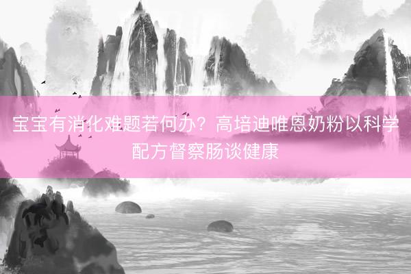 宝宝有消化难题若何办？高培迪唯恩奶粉以科学配方督察肠谈健康