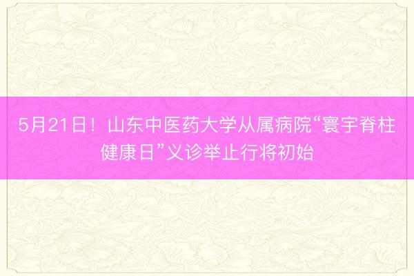 5月21日！山东中医药大学从属病院“寰宇脊柱健康日”义诊举止行将初始
