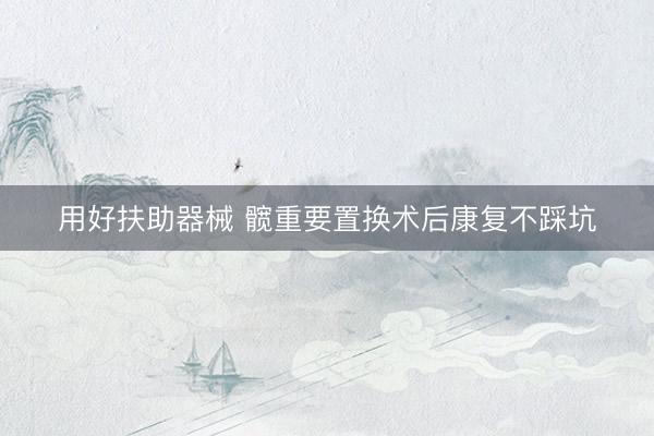 用好扶助器械 髋重要置换术后康复不踩坑