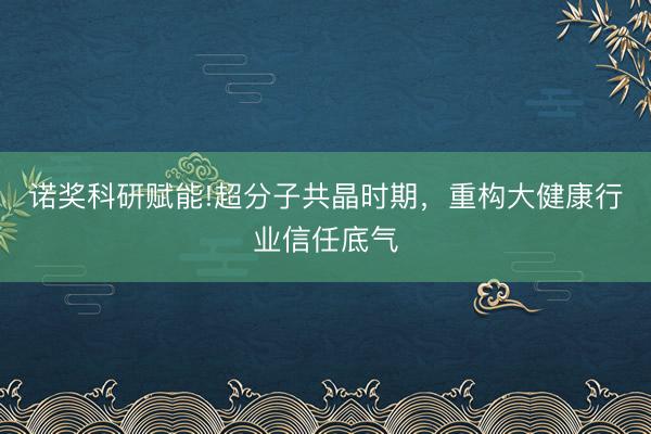 诺奖科研赋能!超分子共晶时期,重构大健康行业信任底气