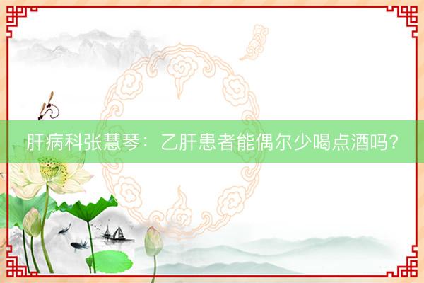 肝病科张慧琴:乙肝患者能偶尔少喝点酒吗?