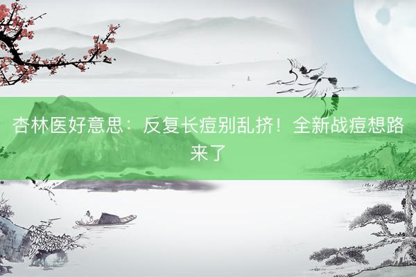 杏林医好意思:反复长痘别乱挤!全新战痘想路来了