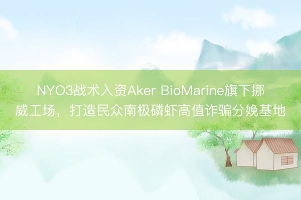 NYO3战术入资Aker BioMarine旗下挪威工场，打造民众南极磷虾高值诈骗分娩基地