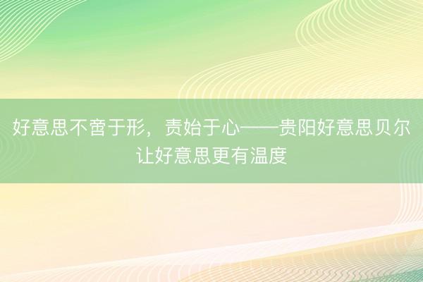 好意思不啻于形，责始于心——贵阳好意思贝尔让好意思更有温度