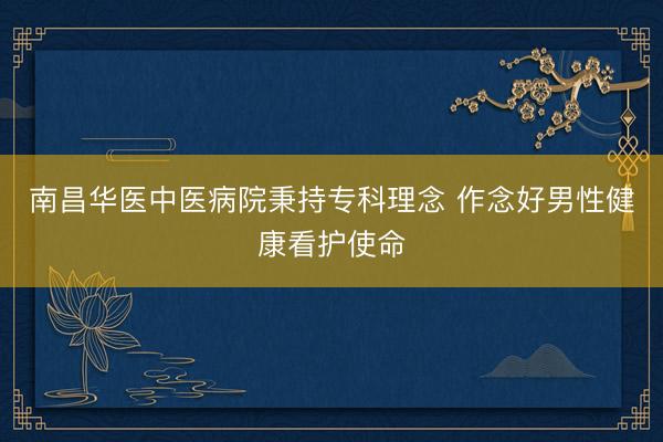 南昌华医中医病院秉持专科理念 作念好男性健康看护使命