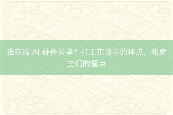 谁在给 AI 硬件买单？打工东谈主的痒点，和雇主们的痛点