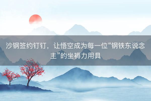 沙钢签约钉钉，让悟空成为每一位“钢铁东说念主”的坐褥力用具