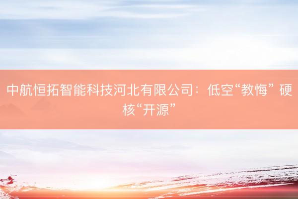 中航恒拓智能科技河北有限公司：低空“教悔” 硬核“开源”