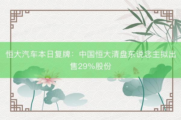 恒大汽车本日复牌：中国恒大清盘东说念主拟出售29%股份