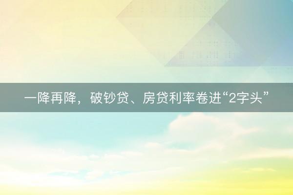 一降再降，破钞贷、房贷利率卷进“2字头”