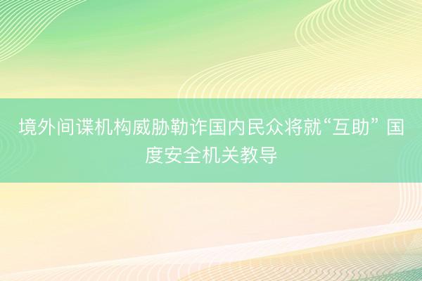 境外间谍机构威胁勒诈国内民众将就“互助” 国度安全机关教导