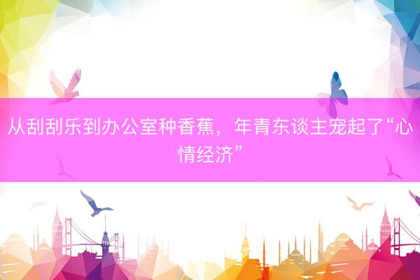 从刮刮乐到办公室种香蕉，年青东谈主宠起了“心情经济”