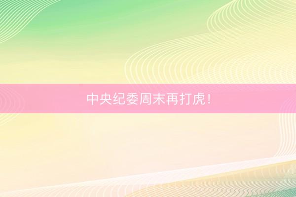 中央纪委周末再打虎！