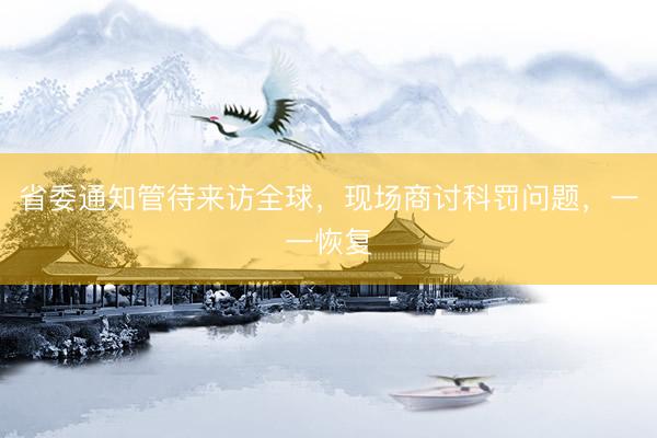 省委通知管待来访全球，现场商讨科罚问题，一一恢复