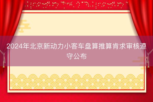 2024年北京新动力小客车盘算推算肯求审核遵守公布