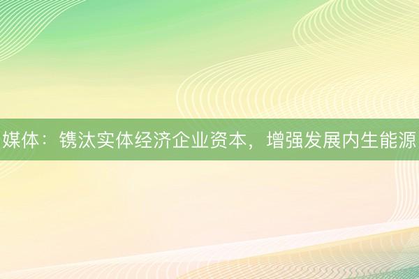 媒体：镌汰实体经济企业资本，增强发展内生能源