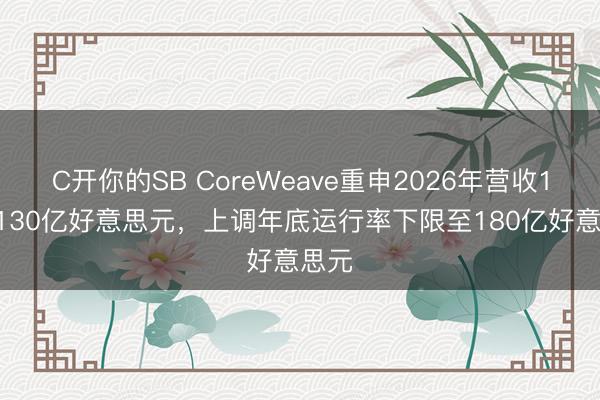 C开你的SB CoreWeave重申2026年营收120-130亿好意思元，上调年底运行率下限至180亿好意思元