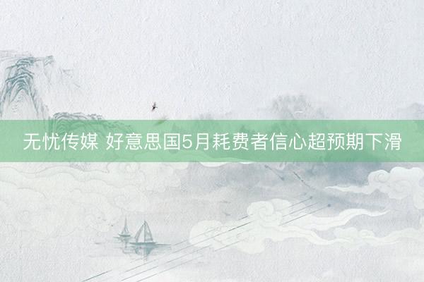 无忧传媒 好意思国5月耗费者信心超预期下滑
