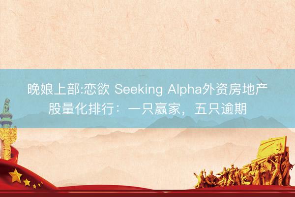 晚娘上部:恋欲 Seeking Alpha外资房地产股量化排行：一只赢家，五只逾期