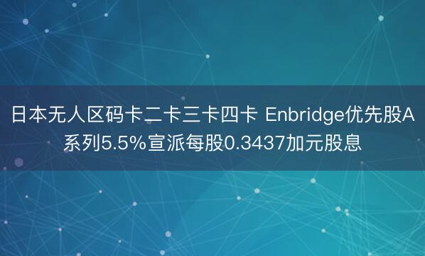 日本无人区码卡二卡三卡四卡 Enbridge优先股A系列5.5%宣派每股0.3437加元股息