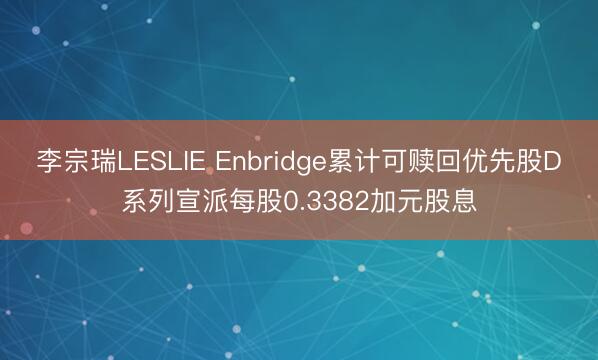 李宗瑞LESLIE Enbridge累计可赎回优先股D系列宣派每股0.3382加元股息