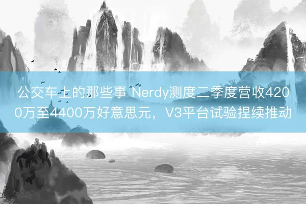 公交车上的那些事 Nerdy测度二季度营收4200万至4400万好意思元，V3平台试验捏续推动