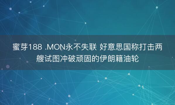 蜜芽188 .MON永不失联 好意思国称打击两艘试图冲破顽固的伊朗籍油轮