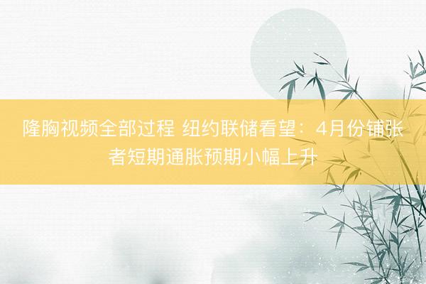 隆胸视频全部过程 纽约联储看望：4月份铺张者短期通胀预期小幅上升