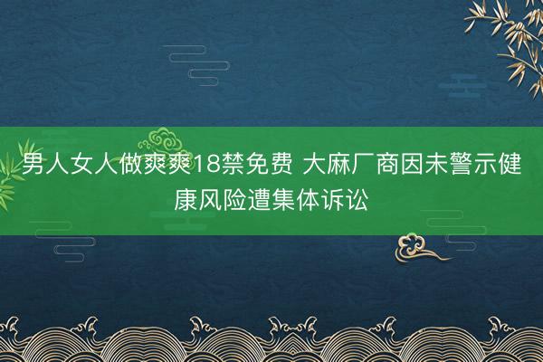 男人女人做爽爽18禁免费 大麻厂商因未警示健康风险遭集体诉讼