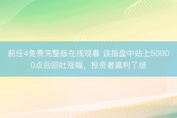 前任4免费完整版在线观看 谈指盘中站上50000点后回吐涨幅，投资者赢利了结