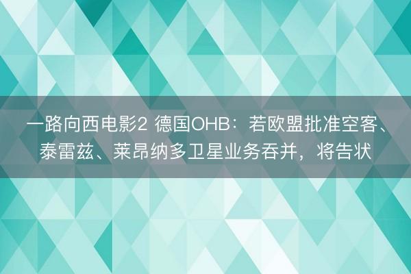 一路向西电影2 德国OHB：若欧盟批准空客、泰雷兹、莱昂纳多卫星业务吞并，将告状