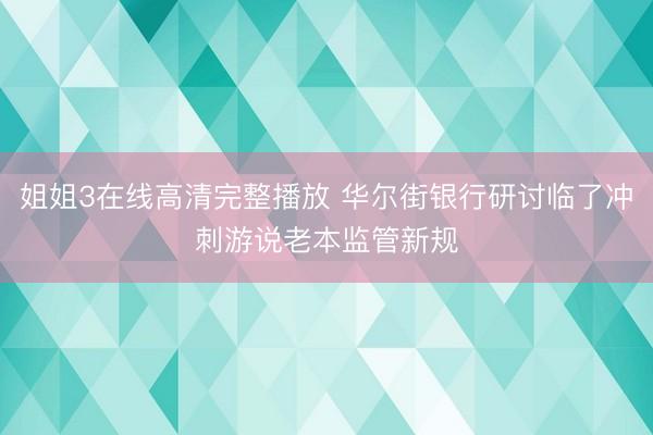 姐姐3在线高清完整播放 华尔街银行研讨临了冲刺游说老本监管新规