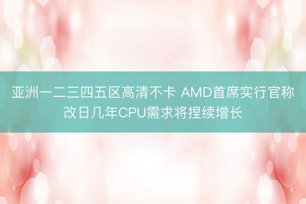 亚洲一二三四五区高清不卡 AMD首席实行官称改日几年CPU需求将捏续增长