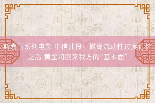 斯嘉丽系列电影 中信建投：撤离流动性过度订价之后 黄金将回来我方的“基本面”